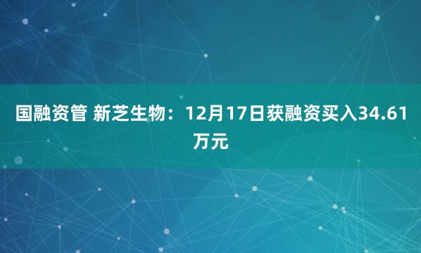 国融资管 新芝生物:12月17日获融资买入34.61万元