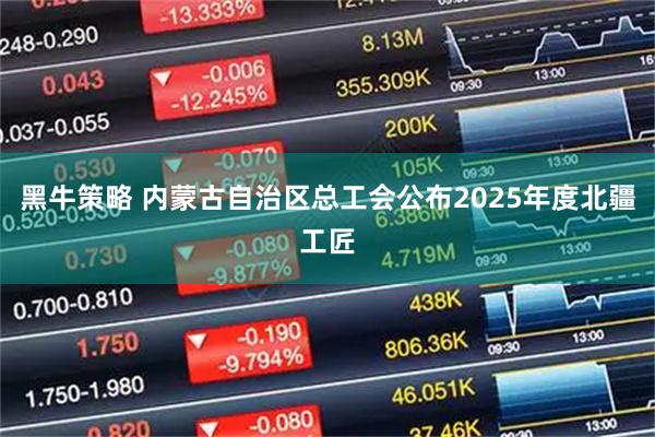 黑牛策略 内蒙古自治区总工会公布2025年度北疆工匠