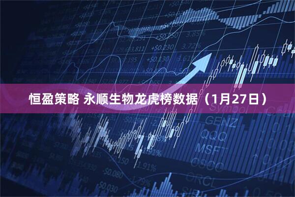 恒盈策略 永顺生物龙虎榜数据（1月27日）