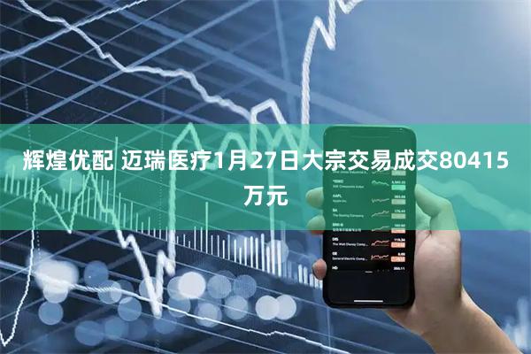 辉煌优配 迈瑞医疗1月27日大宗交易成交80415万元