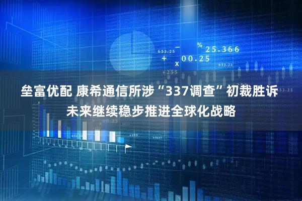 垒富优配 康希通信所涉“337调查”初裁胜诉 未来继续稳步推进全球化战略