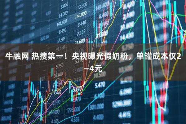 牛融网 热搜第一！央视曝光假奶粉，单罐成本仅2—4元